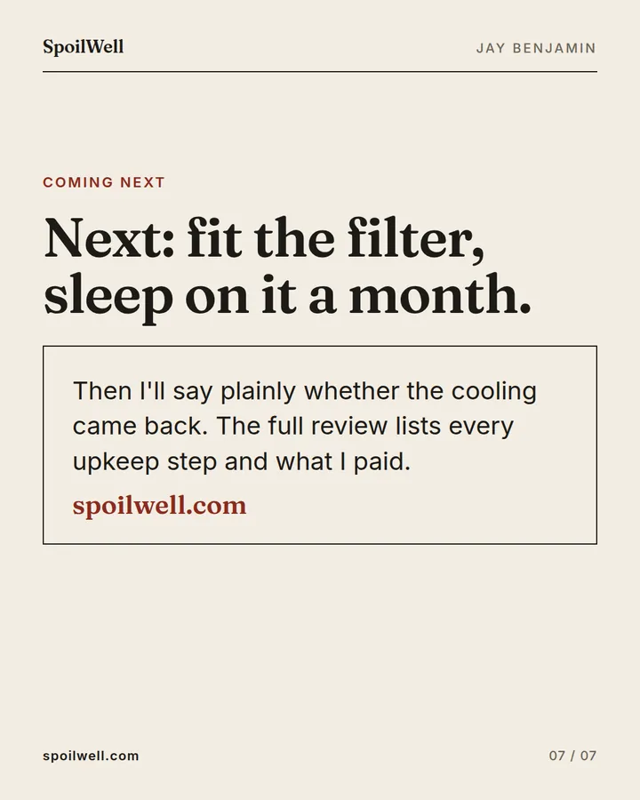 Slide 7 of 7: Next: fit the filter, sleep on it a month. Then I'll say plainly whether the cooling came back. The full review lists every upkeep step and what I paid.